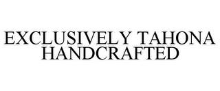 EXCLUSIVELY TAHONA HANDCRAFTED trademark