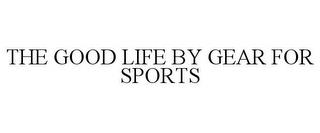 THE GOOD LIFE BY GEAR FOR SPORTS trademark