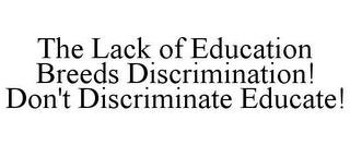 THE LACK OF EDUCATION BREEDS DISCRIMINATION! DON'T DISCRIMINATE EDUCATE! trademark