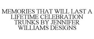 MEMORIES THAT WILL LAST A LIFETIME CELEBRATION TRUNKS BY JENNIFER WILLIAMS DESIGNS trademark