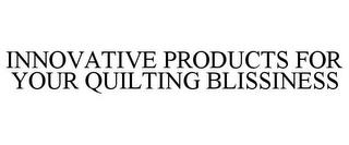 INNOVATIVE PRODUCTS FOR YOUR QUILTING BLISSINESS trademark