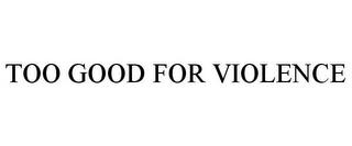 TOO GOOD FOR VIOLENCE trademark