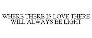 WHERE THERE IS LOVE THERE WILL ALWAYS BE LIGHT trademark