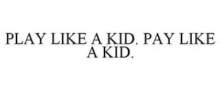 PLAY LIKE A KID. PAY LIKE A KID. trademark