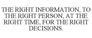 THE RIGHT INFORMATION, TO THE RIGHT PERSON, AT THE RIGHT TIME, FOR THE RIGHT DECISIONS. trademark