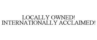 LOCALLY OWNED! INTERNATIONALLY ACCLAIMED! trademark