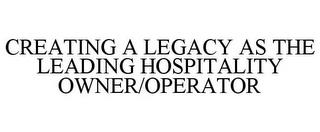 CREATING A LEGACY AS THE LEADING HOSPITALITY OWNER/OPERATOR  trademark