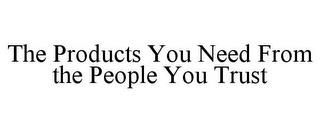 THE PRODUCTS YOU NEED FROM THE PEOPLE YOU TRUST trademark