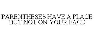 PARENTHESES HAVE A PLACE BUT NOT ON YOUR FACE trademark