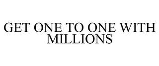 GET ONE TO ONE WITH MILLIONS trademark