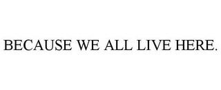 BECAUSE WE ALL LIVE HERE. trademark