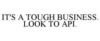 IT'S A TOUGH BUSINESS. LOOK TO API. trademark