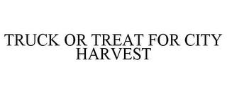 TRUCK OR TREAT FOR CITY HARVEST trademark