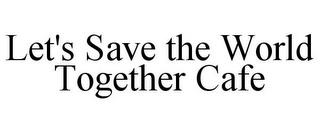 LET'S SAVE THE WORLD TOGETHER CAFE trademark