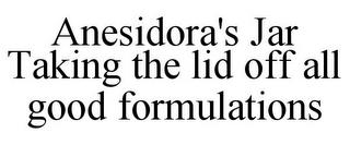 ANESIDORA'S JAR TAKING THE LID OFF ALL GOOD FORMULATIONS trademark