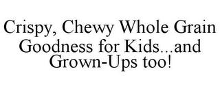 CRISPY, CHEWY WHOLE GRAIN GOODNESS FOR KIDS...AND GROWN-UPS TOO! trademark