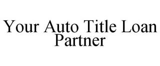 YOUR AUTO TITLE LOAN PARTNER trademark