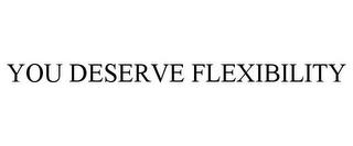 YOU DESERVE FLEXIBILITY trademark