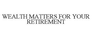 WEALTH MATTERS FOR YOUR RETIREMENT trademark