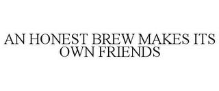 AN HONEST BREW MAKES ITS OWN FRIENDS trademark