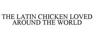 THE LATIN CHICKEN LOVED AROUND THE WORLD trademark