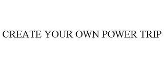 CREATE YOUR OWN POWER TRIP trademark