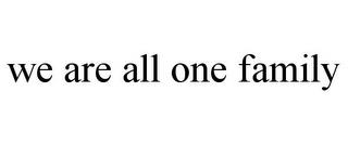 WE ARE ALL ONE FAMILY trademark