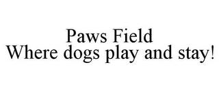 PAWS FIELD WHERE DOGS PLAY AND STAY! trademark