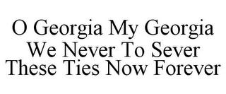 O GEORGIA MY GEORGIA WE NEVER TO SEVER THESE TIES NOW FOREVER trademark