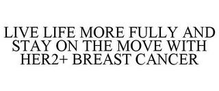 LIVE LIFE MORE FULLY AND STAY ON THE MOVE WITH HER2+ BREAST CANCER trademark