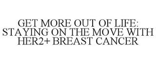 GET MORE OUT OF LIFE: STAYING ON THE MOVE WITH HER2+ BREAST CANCER trademark