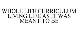 WHOLE LIFE CURRICULUM LIVING LIFE AS ITWAS MEANT TO BE trademark