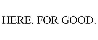 HERE. FOR GOOD. trademark