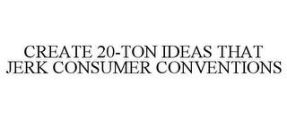 CREATE 20-TON IDEAS THAT JERK CONSUMER CONVENTIONS trademark