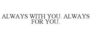 ALWAYS WITH YOU. ALWAYS FOR YOU. trademark