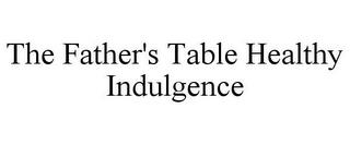 THE FATHER'S TABLE HEALTHY INDULGENCE trademark