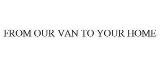 FROM OUR VAN TO YOUR HOME trademark