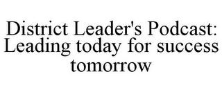 DISTRICT LEADER'S PODCAST: LEADING TODAY FOR SUCCESS TOMORROW trademark