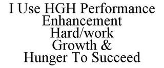 I USE HGH PERFORMANCE ENHANCEMENT HARD/WORK GROWTH & HUNGER TO SUCCEED trademark