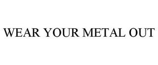 WEAR YOUR METAL OUT trademark