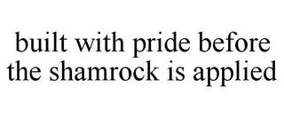 BUILT WITH PRIDE BEFORE THE SHAMROCK IS APPLIED trademark