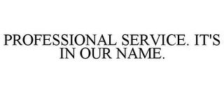 PROFESSIONAL SERVICE. IT'S IN OUR NAME. trademark