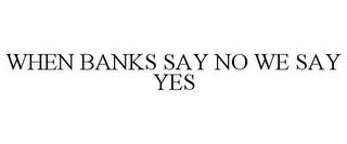 WHEN BANKS SAY NO WE SAY YES trademark