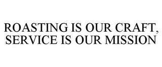 ROASTING IS OUR CRAFT, SERVICE IS OUR MISSION trademark