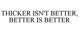 THICKER ISN'T BETTER, BETTER IS BETTER trademark