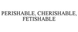 PERISHABLE, CHERISHABLE, FETISHABLE trademark