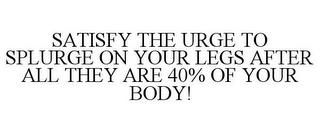 SATISFY THE URGE TO SPLURGE ON YOUR LEGS AFTER ALL THEY ARE 40% OF YOUR BODY! trademark