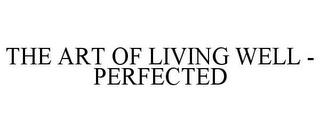 THE ART OF LIVING WELL - PERFECTED trademark