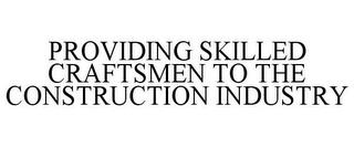 PROVIDING SKILLED CRAFTSMEN TO THE CONSTRUCTION INDUSTRY trademark