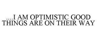 ....I AM OPTIMISTIC GOOD THINGS ARE ON THEIR WAY trademark